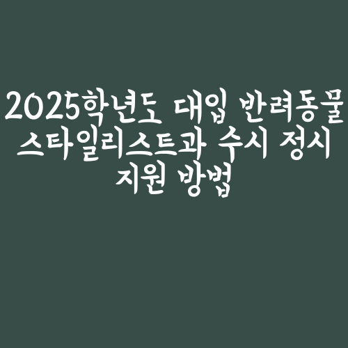  2025학년도 대입 반려동물스타일리스트과 수시 정시 지원 방법