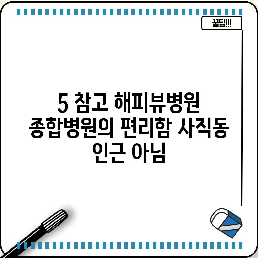 5. (참고) 해피뷰병원: 종합병원의 편리함 (사직동 인근 아님)