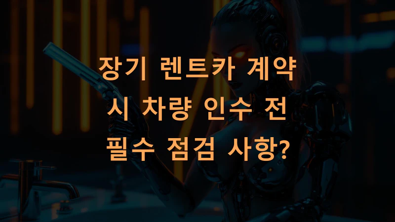 장기 렌트카 계약 시 차량 인수 전 필수 점검 사항?