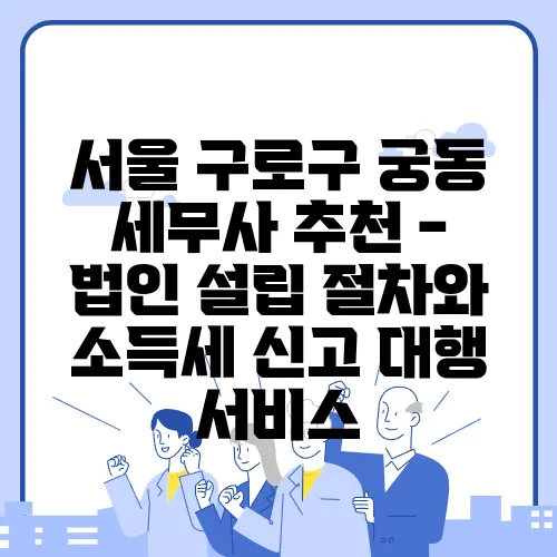 서울 구로구 궁동 세무사 추천 - 법인 설립 절차와 소득세 신고 대행 서비스