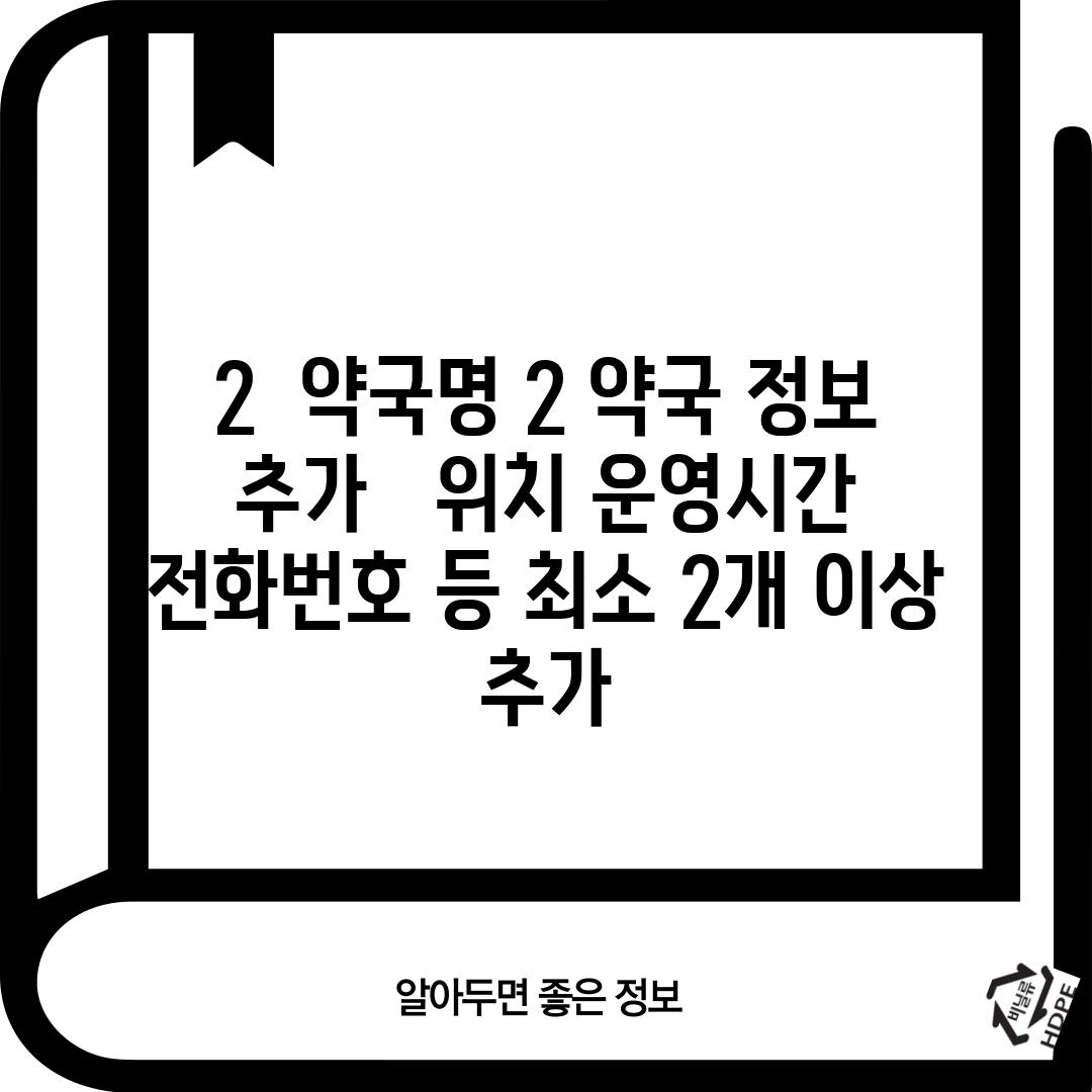 2.  [약국명 2]: [약국 정보 추가 -  위치, 운영시간, 전화번호 등 최소 2개 이상 추가]