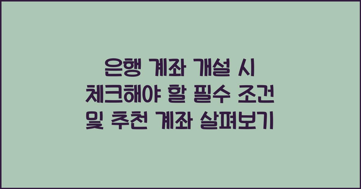 은행 계좌 개설 시 체크해야 할 필수 조건 및 추천 계좌