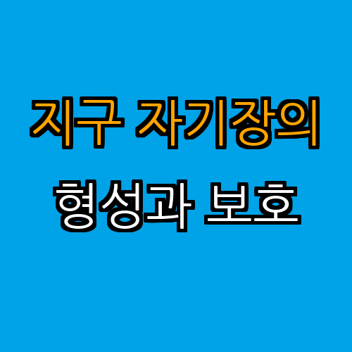 지구의 자기장 형성 과정과 보호 역할