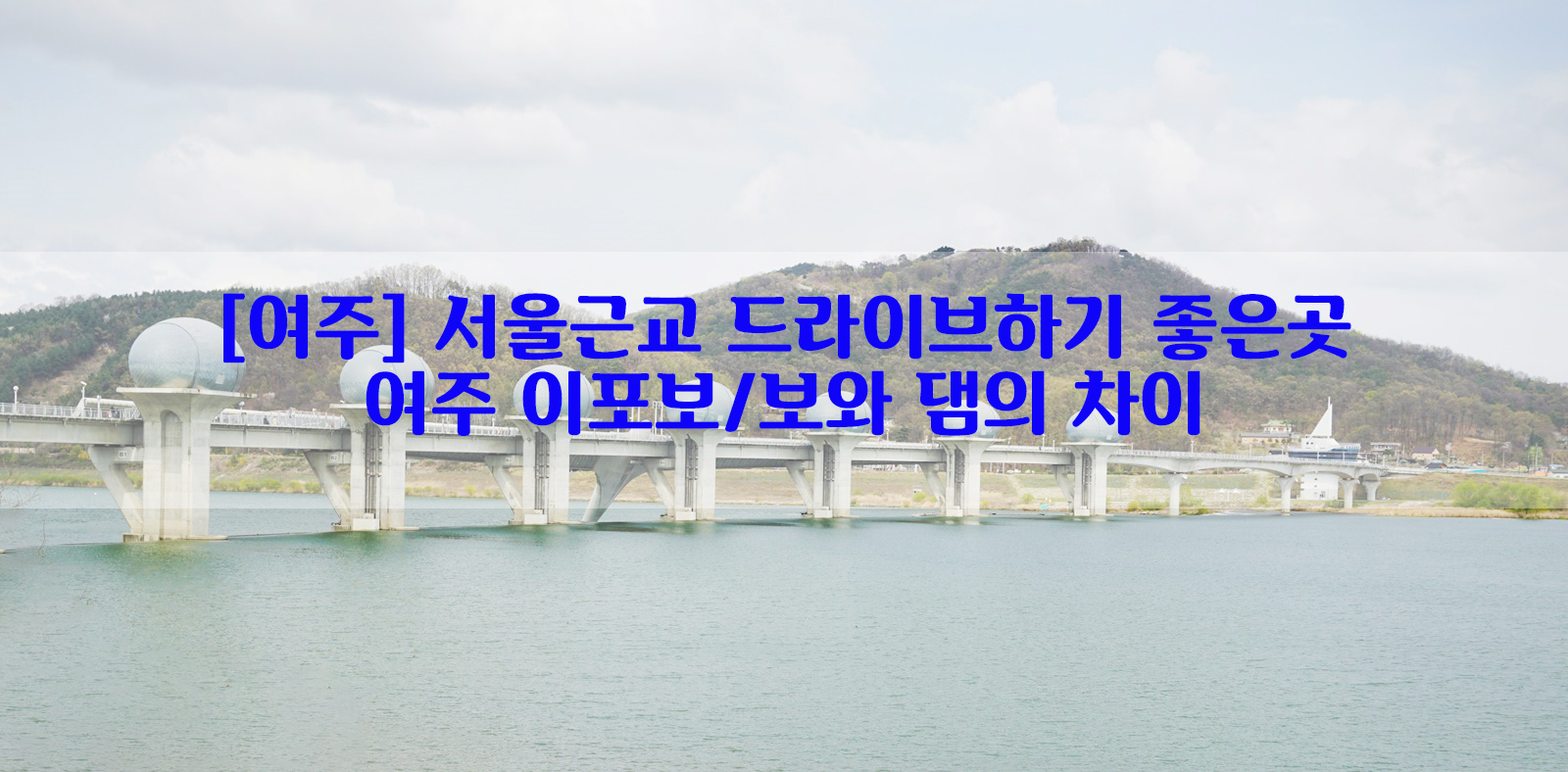  [여주] 서울근교 드라이브하기 좋은곳…여주 이포보/보와 댐의 차이