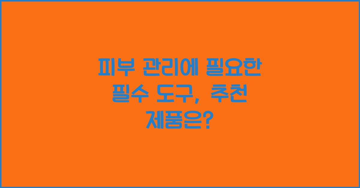 피부 관리에 필요한 필수 도구: 어떤 제품이 좋을까?