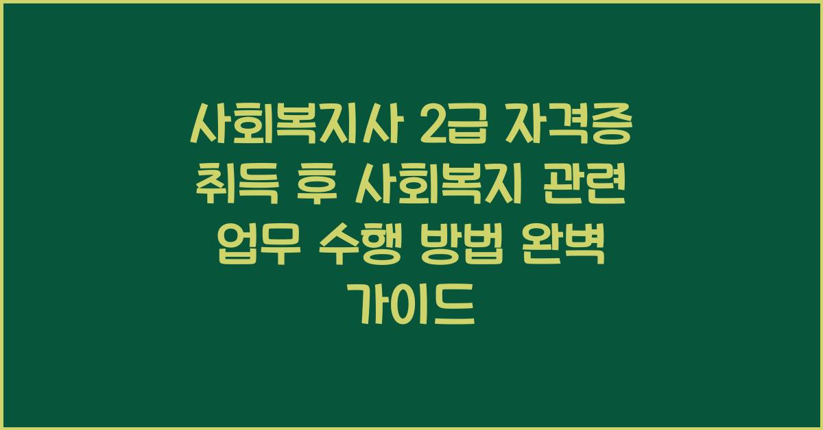 사회복지사 2급 자격증 취득 후 사회복지 관련 업무 수행 방법