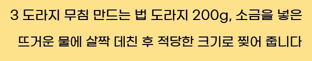  3 도라지 무침 만드는 법 도라지 200g, 소금을 넣은 뜨거운 물에 살짝 데친 후 적당한 크기로 찢어 줍니다