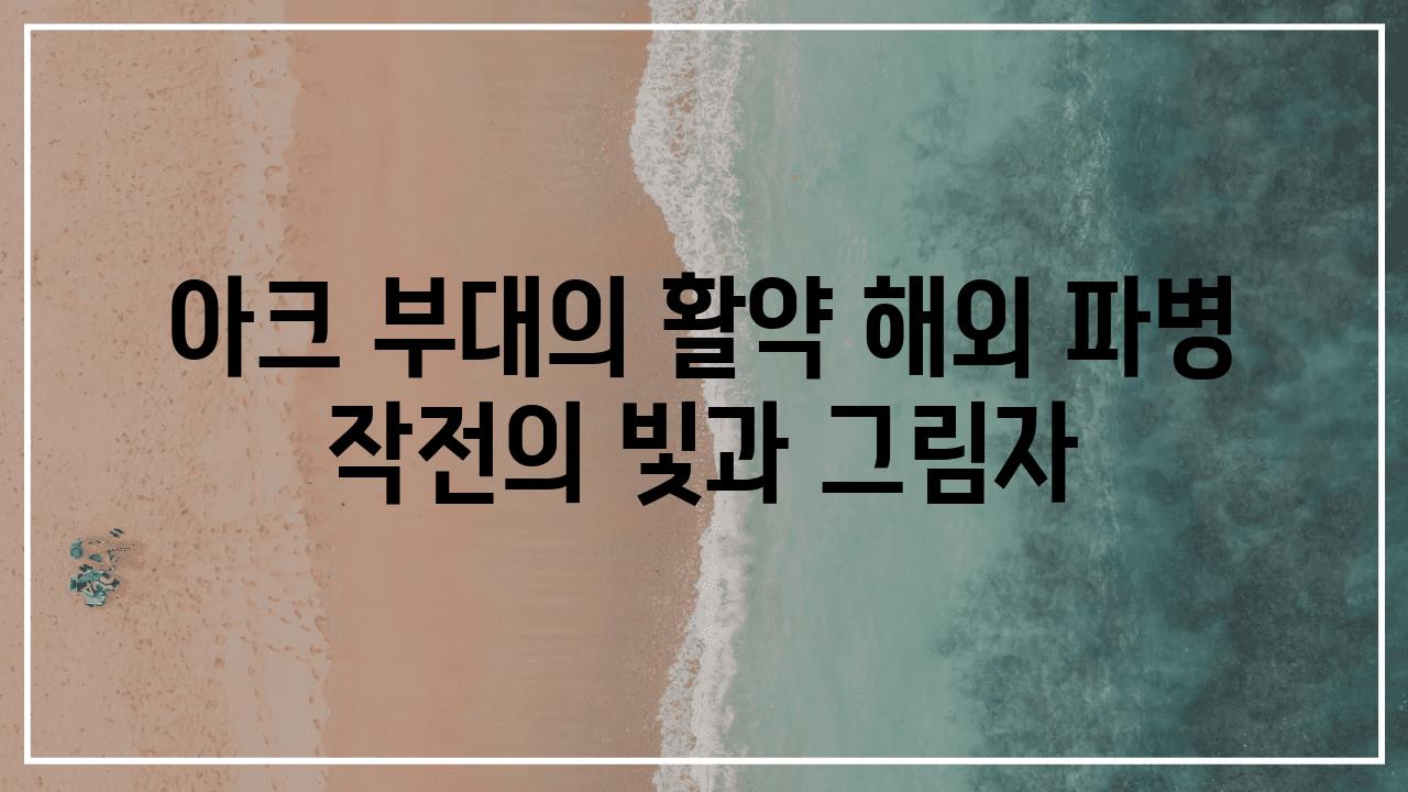 아크 부대의 활약 해외 파병 작전의 빛과 그림자