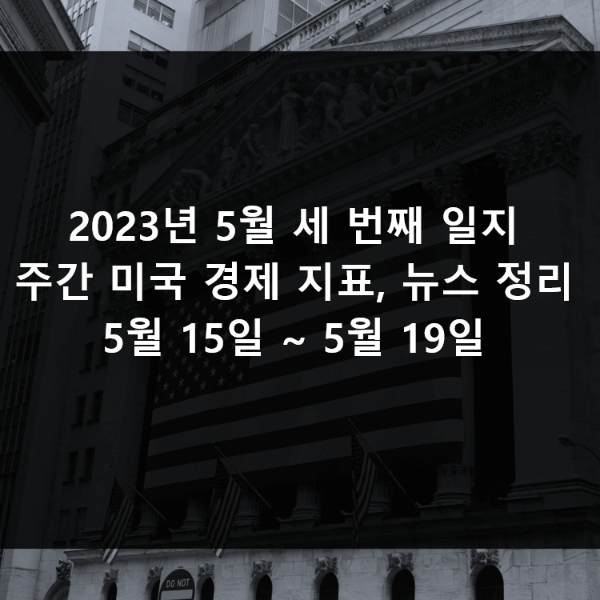 2023년 5월 세 번째 일지 (주간 미국 경제 지표&#44; 뉴스 정리 5월 15일 ~ 5월 19일)