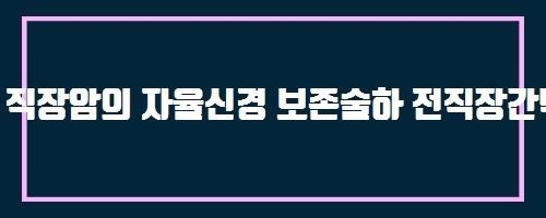  직장암의 자율신경 보존술하 전직장간막 절제술 후 남녀 성기능 및 배뇨기능 And 모야모야병이란? 치료는 가능한가요?