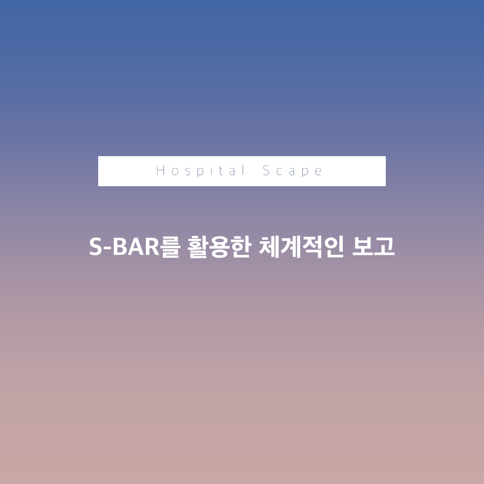 SBAR - 보고체계 - 효율적인 의사소통 - 병원 의사소통