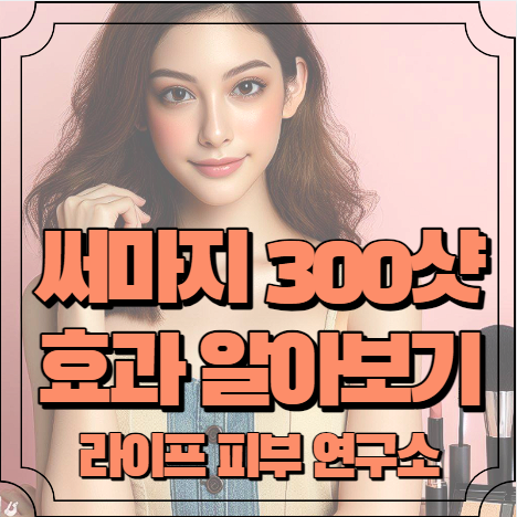 써마지 300샷 효과 알아보기