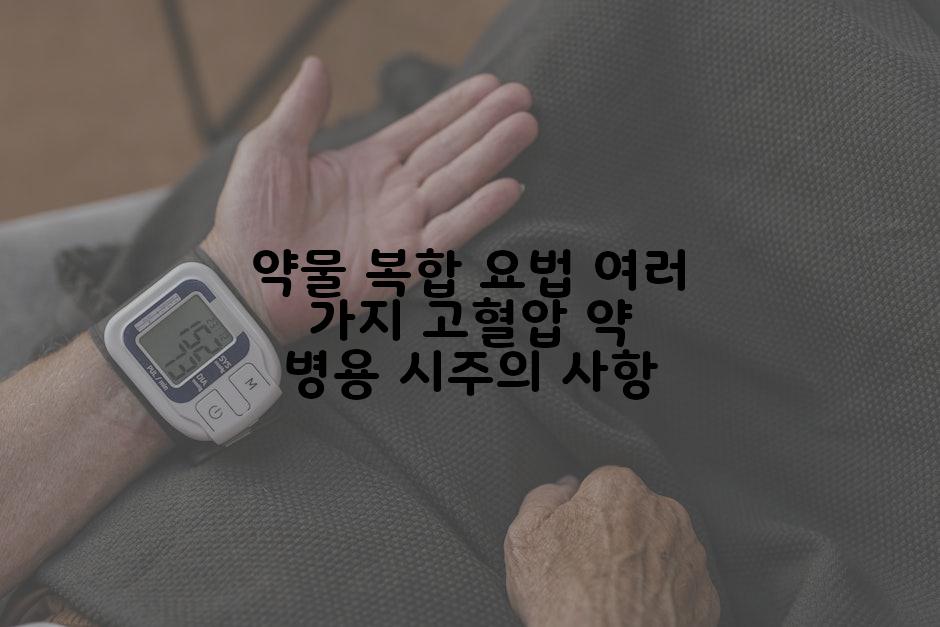 약물 복합 요법 여러 가지 고혈압 약 병용 시주의 사항