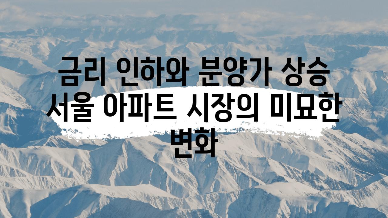 금리 인하와 분양가 상승 서울 아파트 시장의 미묘한 변화