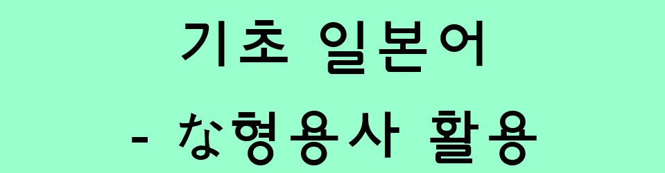  기초 일본어 - な형용사 활용 정리