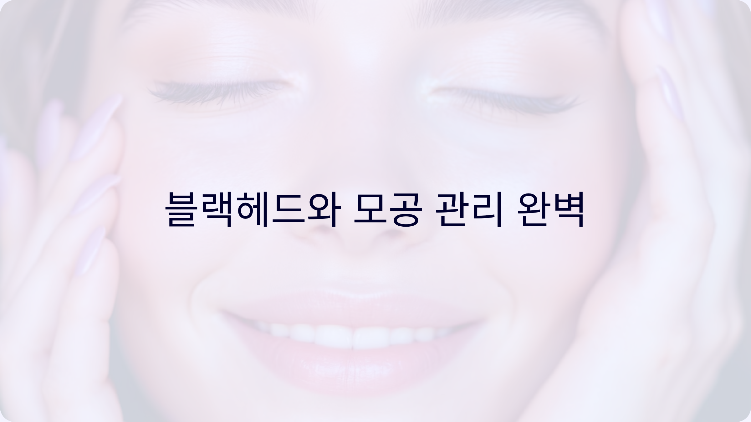 블랙헤드와 모공 관리 완벽 가이드 🧼 넓어진 모공 축소법까지