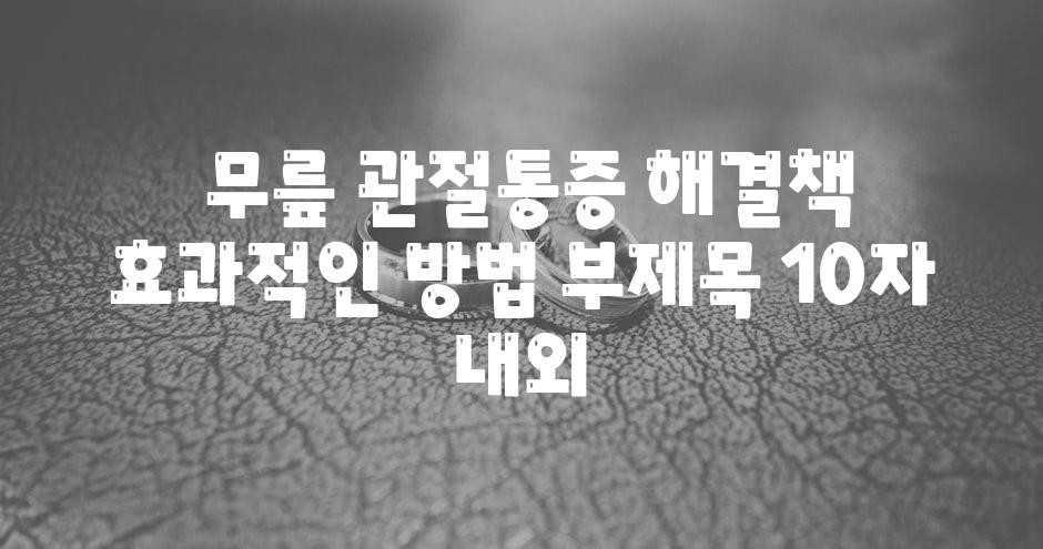 ## 무릎 관절통증 해결책, 효과적인 방법 부제목 (10자 내외)