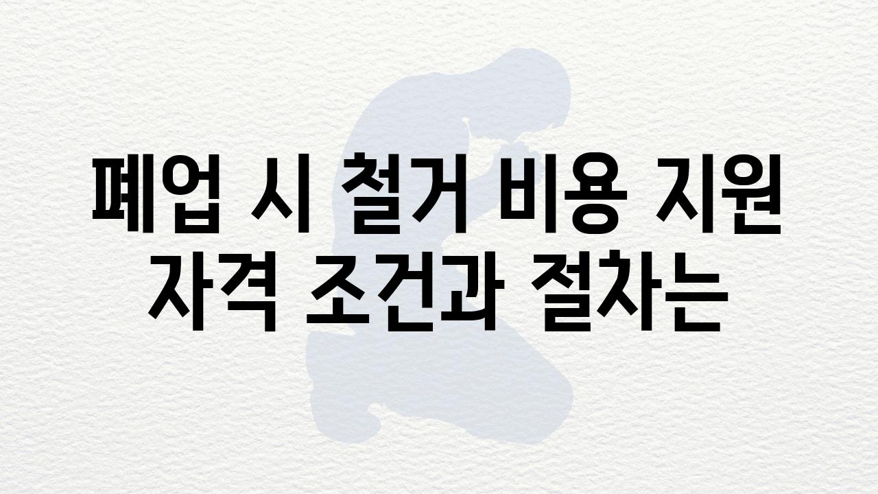 폐업 시 철거 비용 지원 자격 조건과 절차는