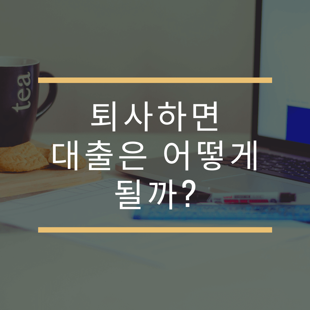  퇴사하면 대출은 어떻게 될까? 주택담보대출, 신용대출 퇴사 후 대출 상황 정리
