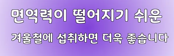  면역력이 떨어지기 쉬운 겨울철에 섭취하면 더욱 좋습니다