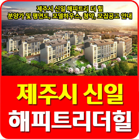  제주시 신일 해피트리 더 힐 분양가 및 평면도, 모델하우스, 청약, 모집공고 안내