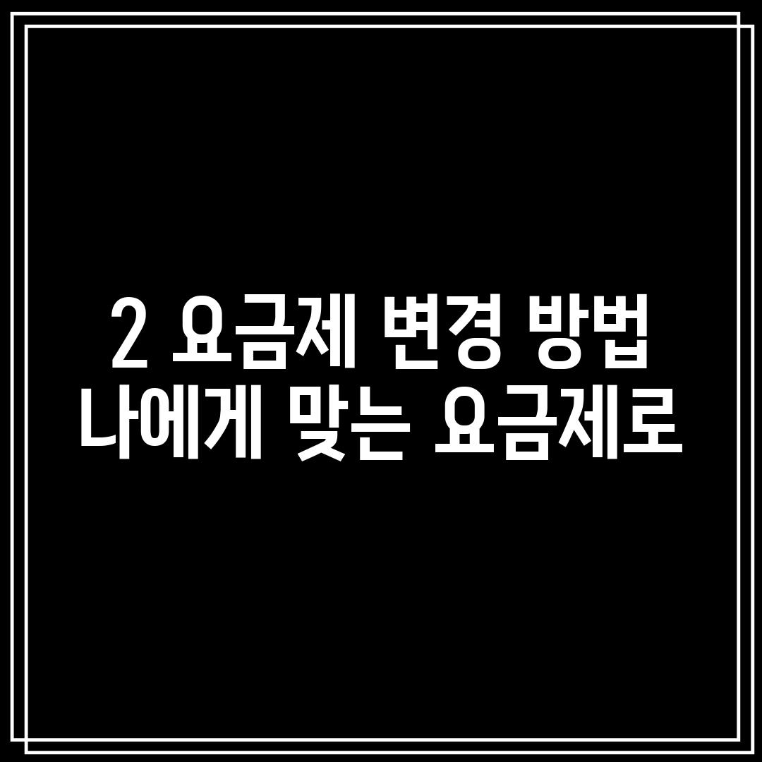 2. 요금제 변경 방법:  나에게 맞는 요금제로!