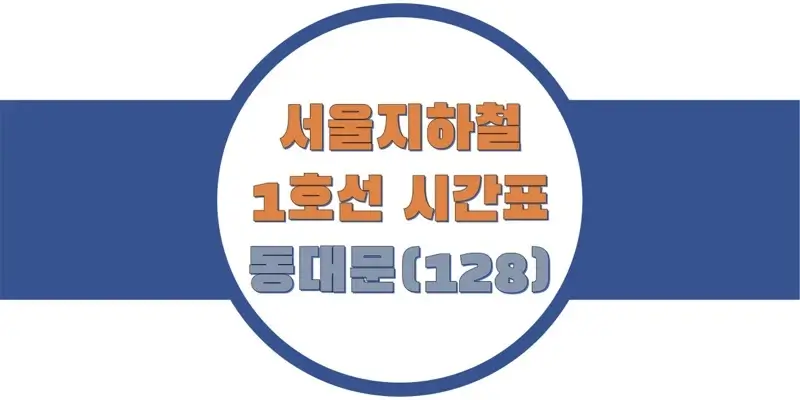  서울/수도권 지하철 시간표, 1호선 동대문역(128) 첫차/막차, 평일/토요일/휴일 일반 및 급행열차 출발 시간 정보