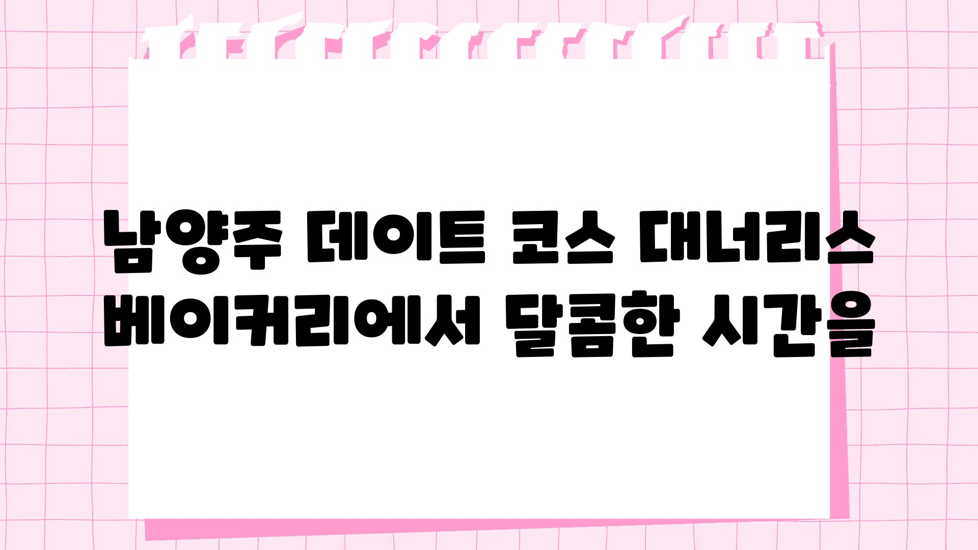 남양주 데이트 코스 대너리스 베이커리에서 달콤한 시간을