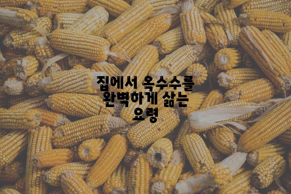 집에서 옥수수를 완벽하게 삶는 요령