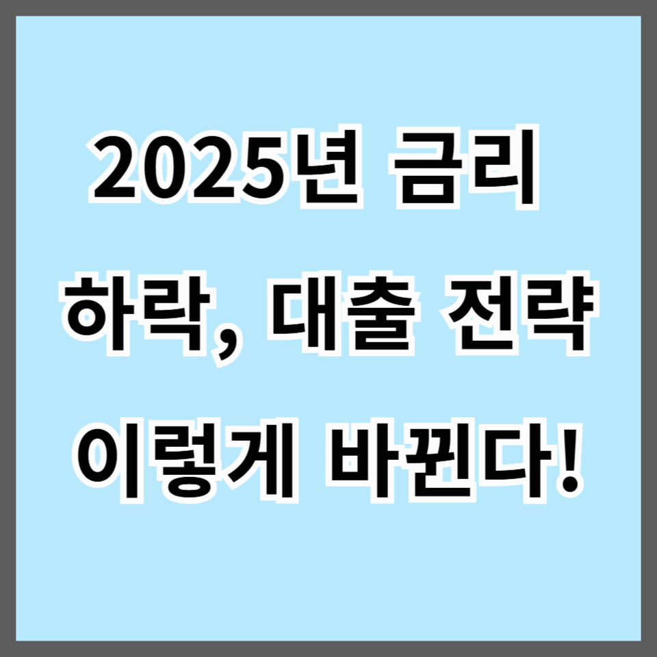 2025년 금리 하락, 대출 전략 이렇게 바뀐다! 미리 준비하는 똑똑한 대응법