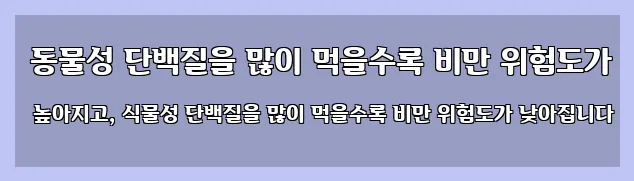  동물성 단백질을 많이 먹을수록 비만 위험도가 높아지고, 식물성 단백질을 많이 먹을수록 비만 위험도가 낮아집니다