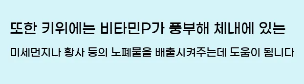  또한 키위에는 비타민P가 풍부해 체내에 있는 미세먼지나 황사 등의 노폐물을 배출시켜주는데 도움이 됩니다