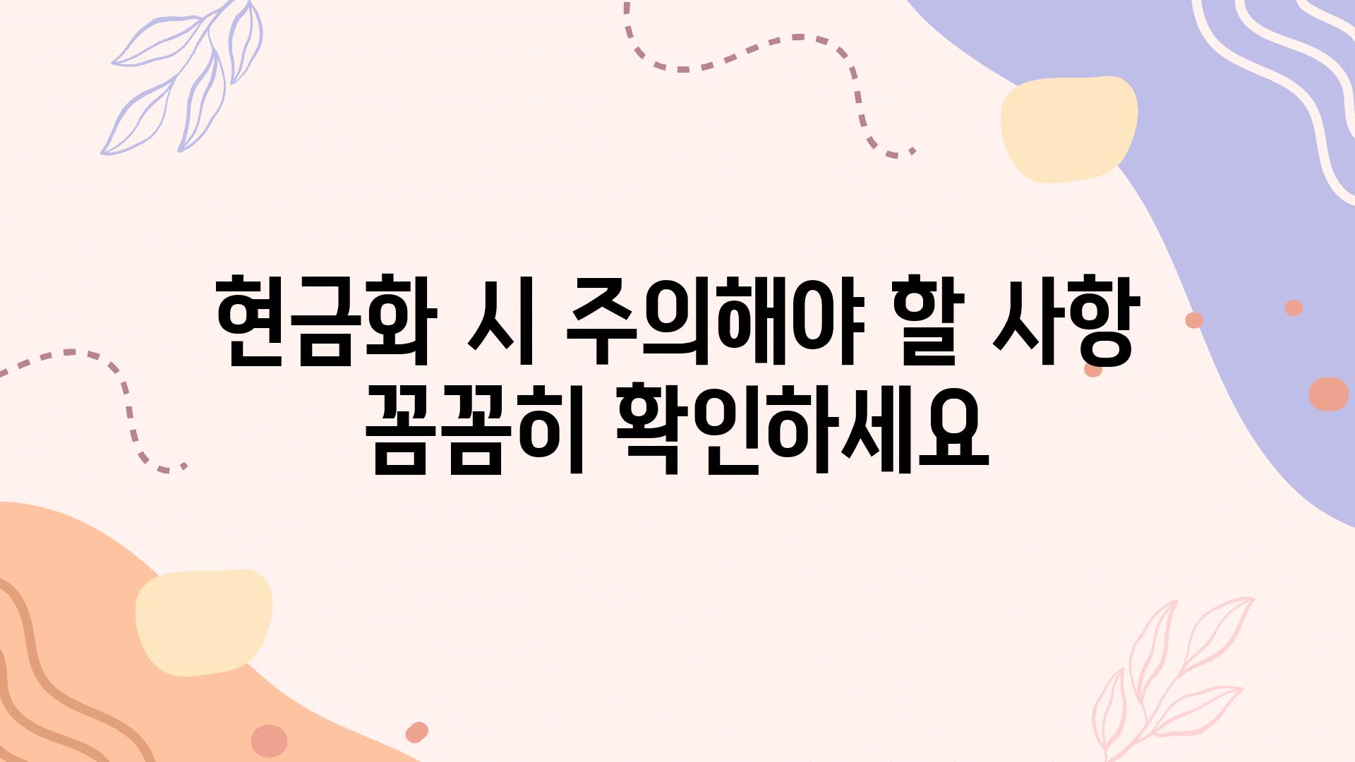 현금화 시 주의해야 할 사항 꼼꼼히 확인하세요