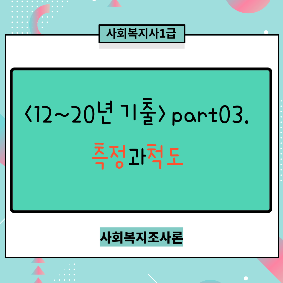  <사회복지조사론 기출12~20년도> part03. 측정과척도(측정수준_측정오차_ 서열과 등간척도_평정/리커트/거트만 척도 등)
