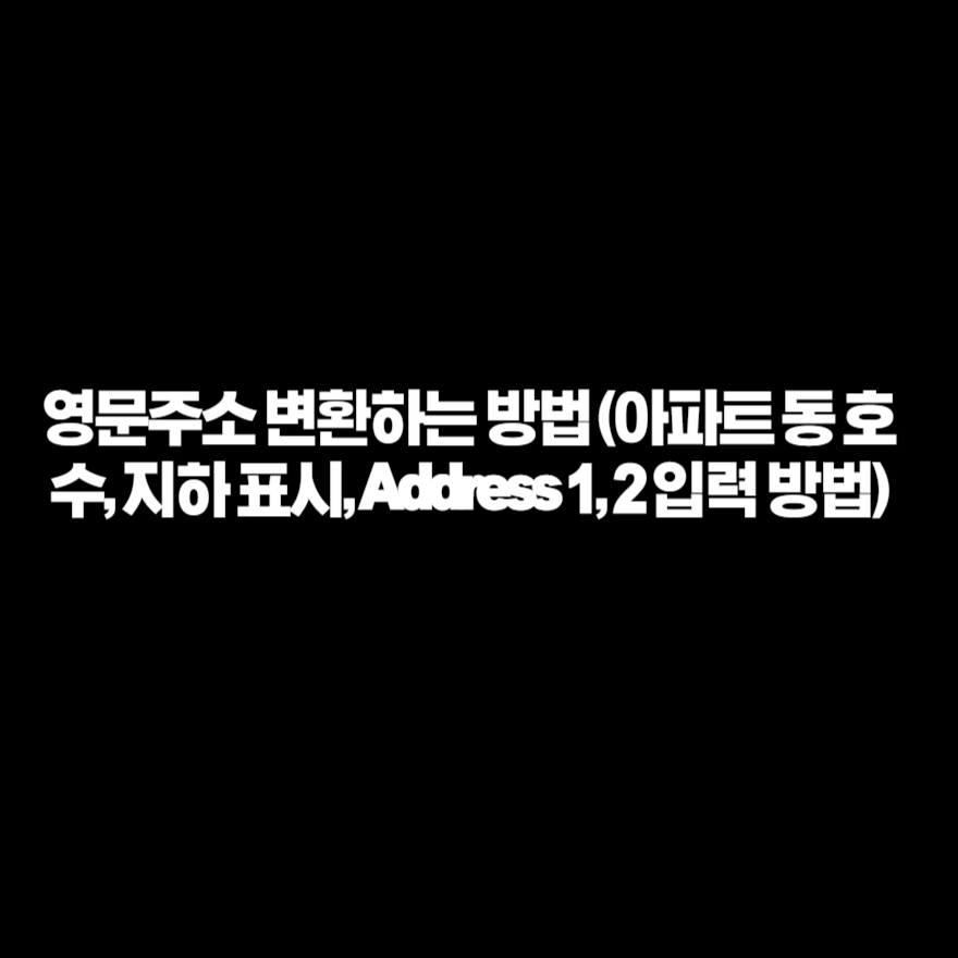 영문주소 변환하는 방법 (아파트 동 호수, 지하 표시, Address 1, 2 입력 방법) 영문주소 변환하는 방법 (아파트 동 호수, 지하 표시, Address 1, 2 입력 방법)