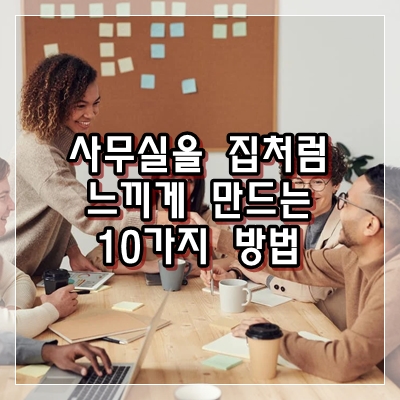  사무실을 집처럼 느끼게 만드는 10가지 방법