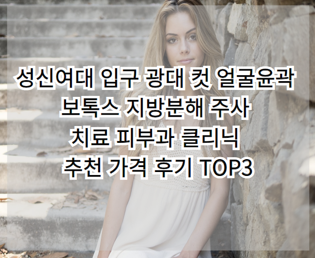 성신여대 입학 광대뼈컷 안면윤곽 보톡스 지방분해치료 피부과 추천가격 Top 3 리뷰