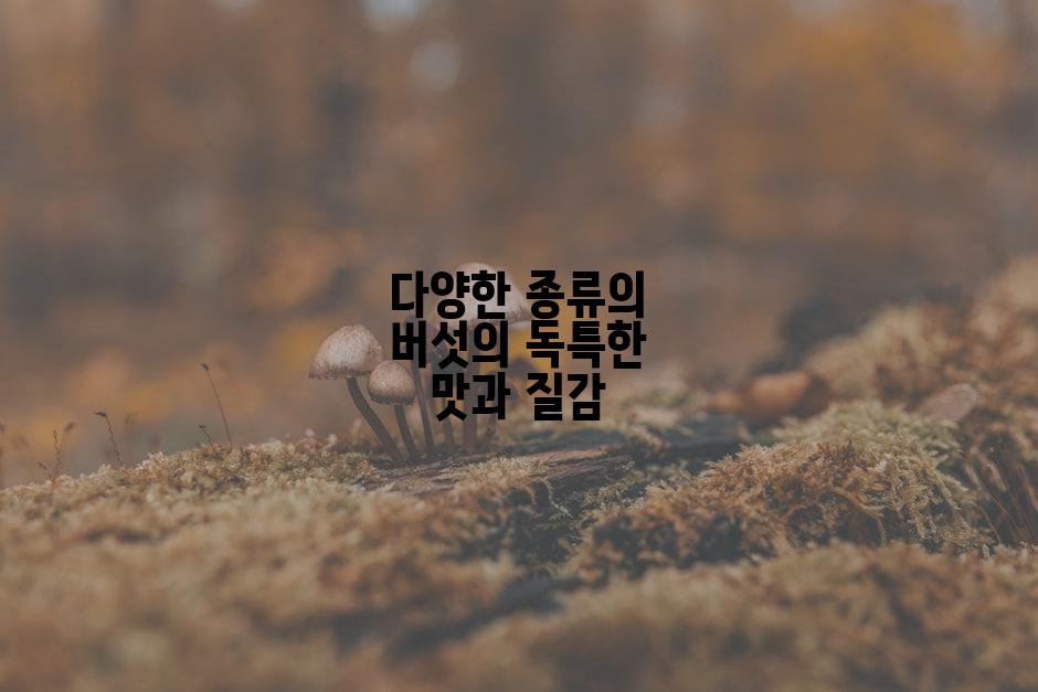 다양한 종류의 버섯의 독특한 맛과 질감