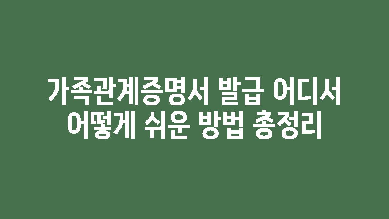 가족관계증명서 발급 어디서 어떻게 쉬운 방법 총정리