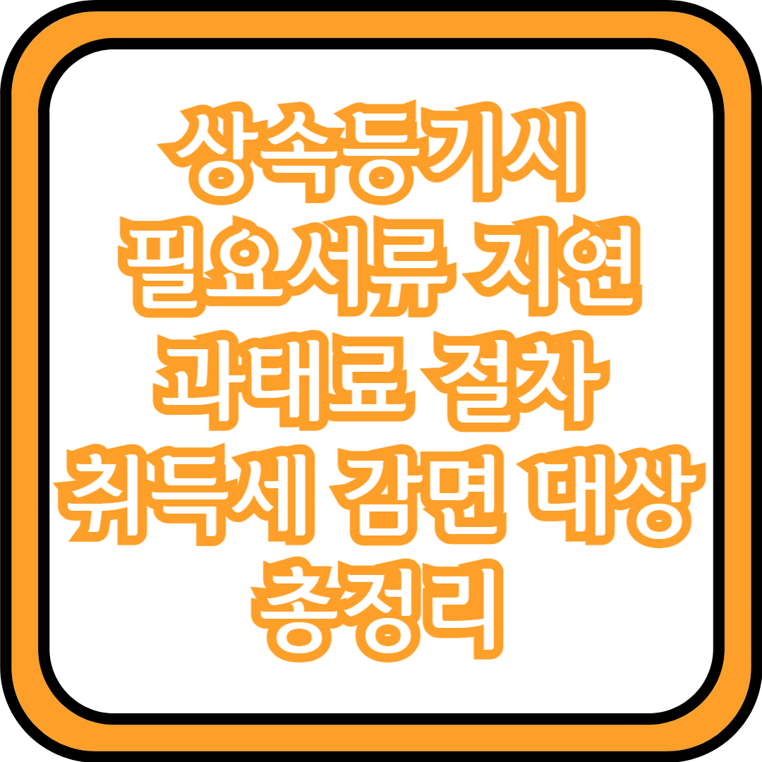  상속등기시 필요서류 지연 과태료 절차 취득세 감면 대상 총정리