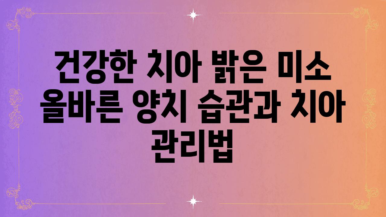 건강한 치아 밝은 미소 올바른 양치 습관과 치아 관리법