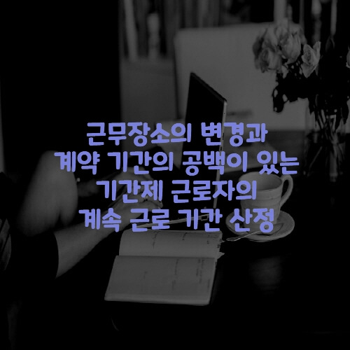  근무장소의 변경과 계약 기간의 공백이 있는 기간제 근로자의 계속 근로 기간 산정