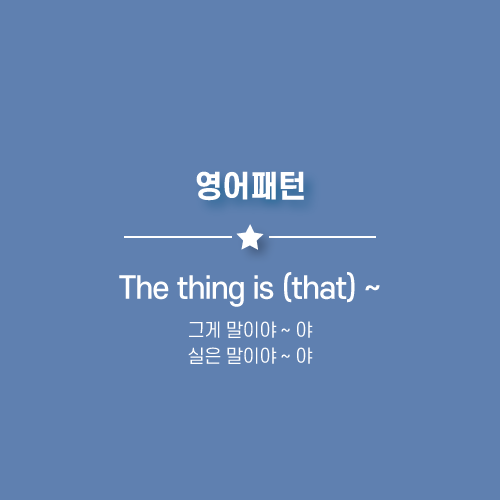  The thing is that ~ : 그게말이야, 실은말이야 ~ 야.