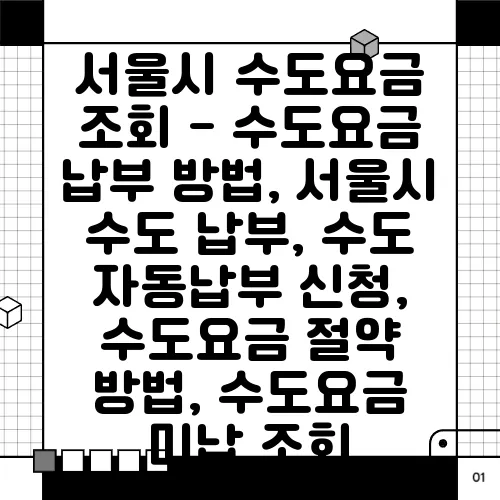 서울시 수도요금 조회 - 수도요금 납부 방법, 서울시 수도 납부, 수도 자동납부 신청, 수도요금 절약 방법, 수도요금 미납 조회