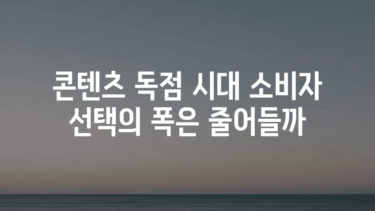 콘텐츠 독점 시대 소비자 선택의 폭은 줄어들까