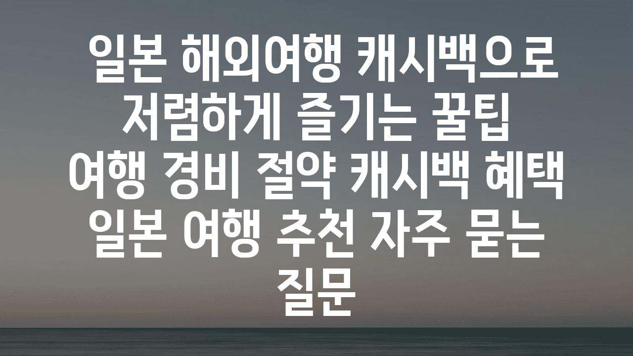  일본 해외여행 캐시백으로 저렴하게 즐기는 꿀팁   여행 경비 절약 캐시백 혜택 일본 여행 추천 자주 묻는 질문