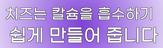 치즈는 칼슘을 흡수하기 쉽게 만들어 줍니다