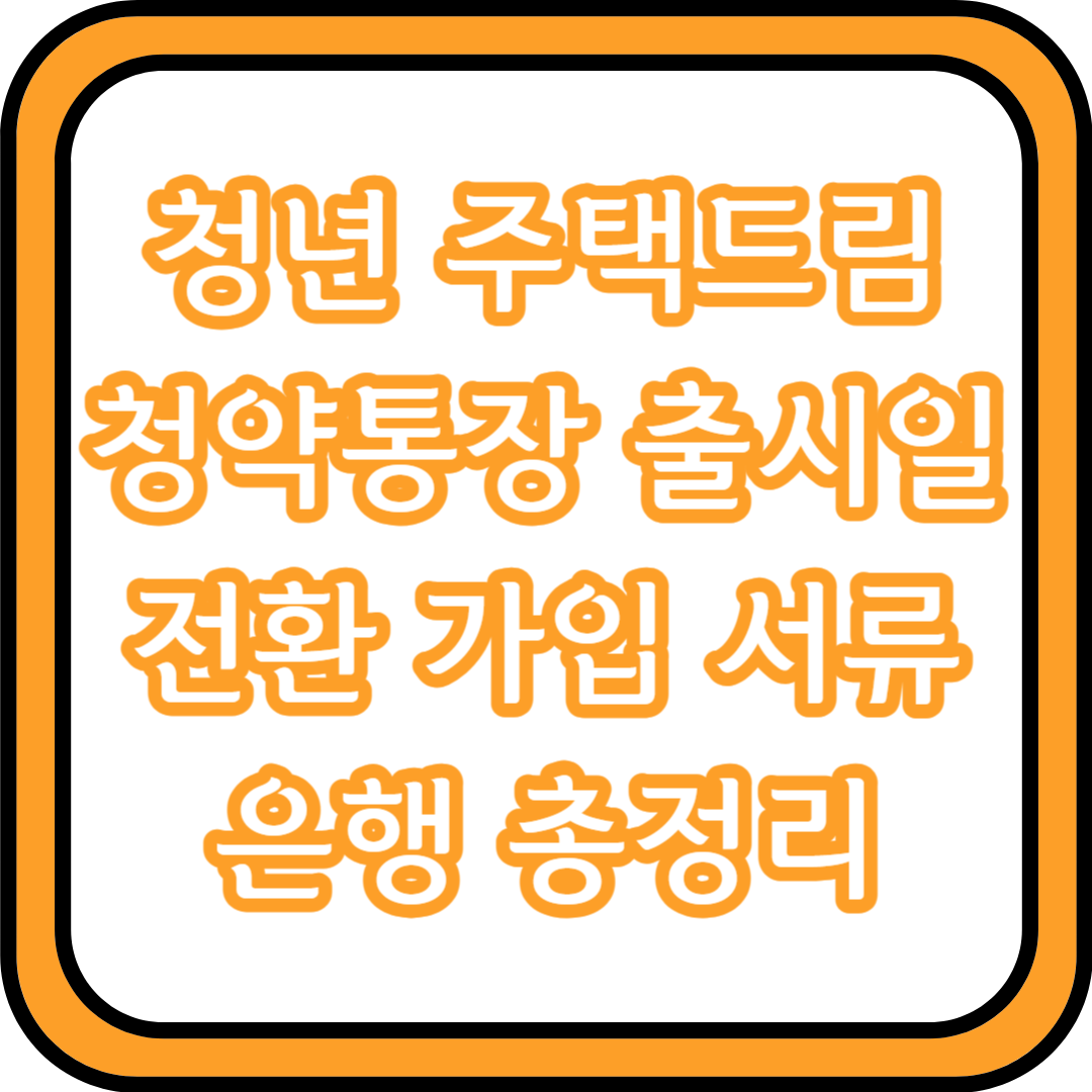  청년 주택드림 청약통장 출시일 전환 가입 서류 은행 총정리