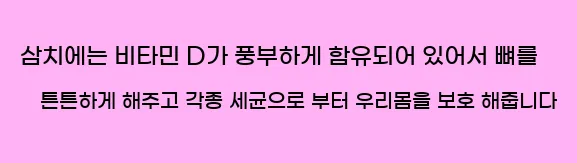  삼치에는 비타민 D가 풍부하게 함유되어 있어서 뼈를 튼튼하게 해주고 각종 세균으로 부터 우리몸을 보호 해줍니다