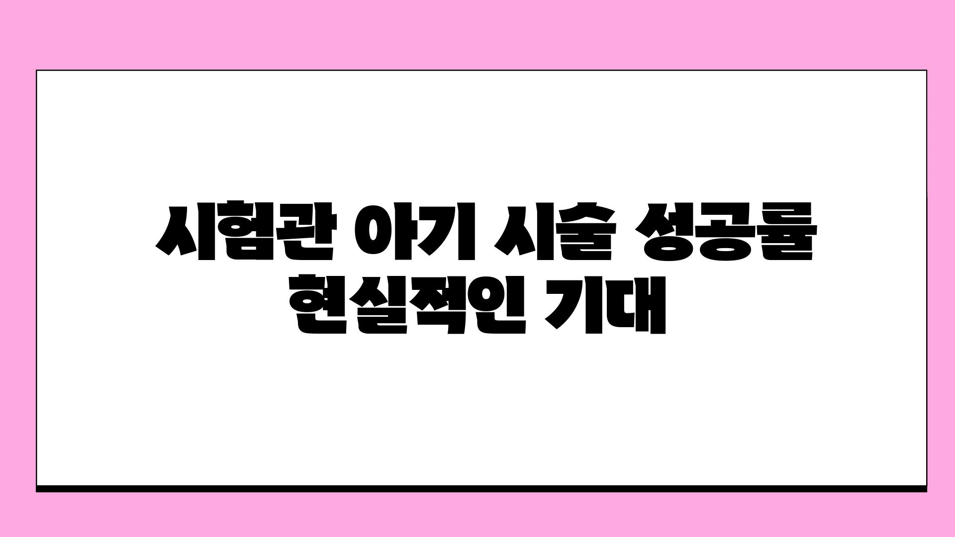  시험관 아기 시술 성공률 현실적인 기대